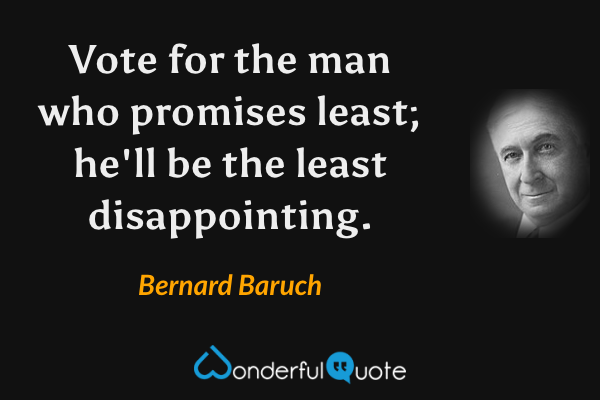 Vote for the man who promises least; he'll be the least disappointing. - Bernard Baruch quote.