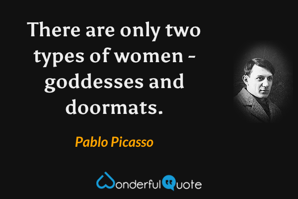 There are only two types of women - goddesses and doormats. - Pablo Picasso quote.