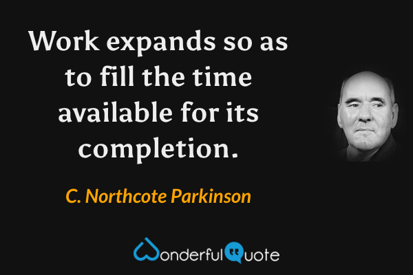 Work expands so as to fill the time available for its completion. - C. Northcote Parkinson quote.