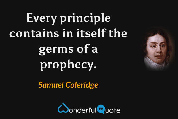 Every principle contains in itself the germs of a prophecy. - Samuel Coleridge quote.