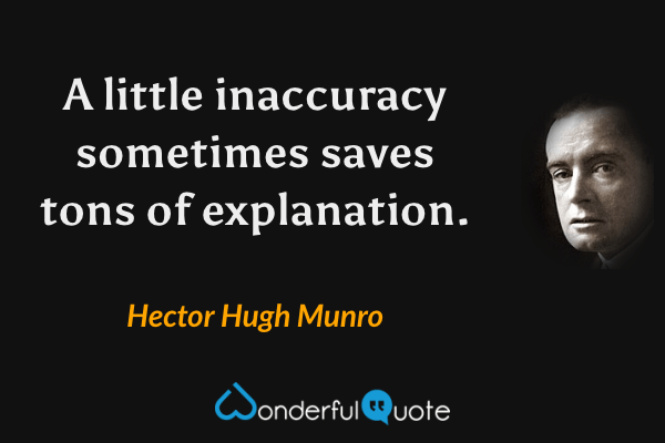A little inaccuracy sometimes saves tons of explanation. - Hector Hugh Munro quote.