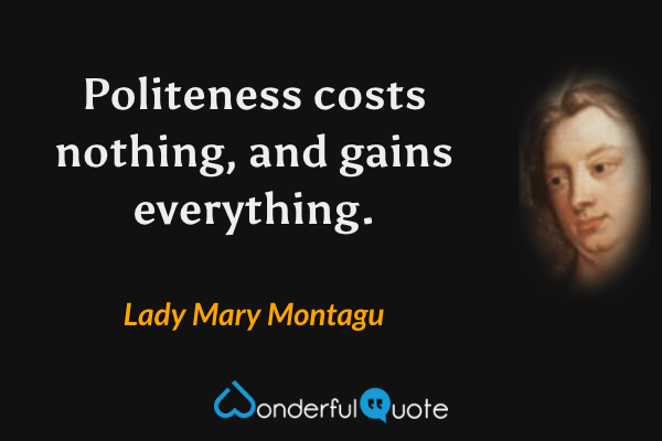 Politeness costs nothing, and gains everything. - Lady Mary Montagu quote.