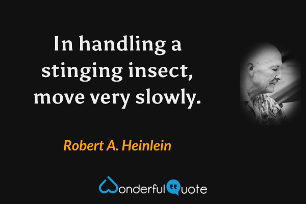 In handling a stinging insect, move very slowly. - Robert A. Heinlein quote.