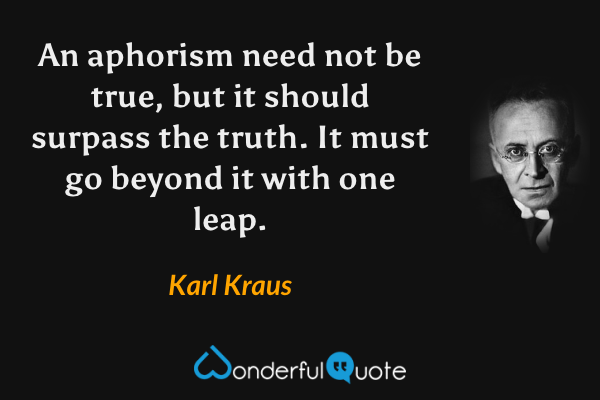 An aphorism need not be true, but it should surpass the truth. It must go beyond it with one leap. - Karl Kraus quote.