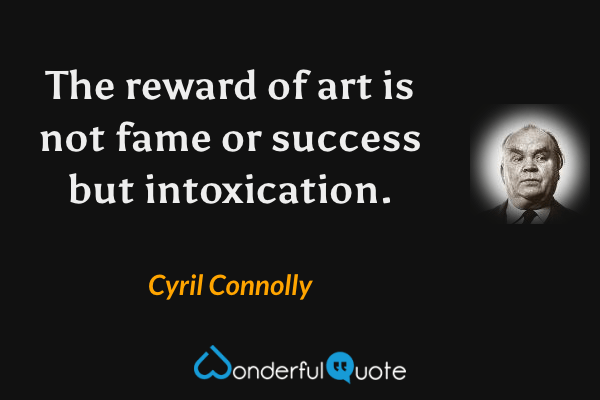 The reward of art is not fame or success but intoxication. - Cyril Connolly quote.