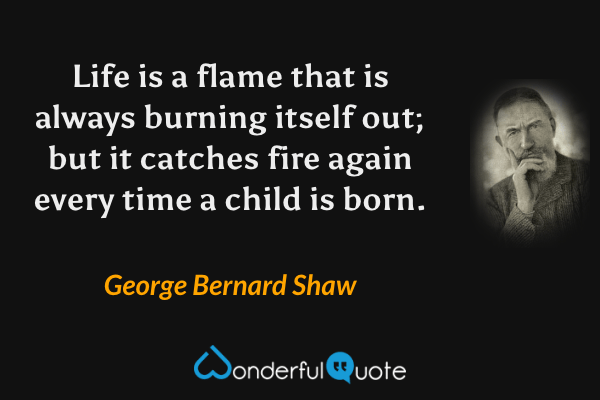 Life is a flame that is always burning itself out; but it catches fire again every time a child is born. - George Bernard Shaw quote.