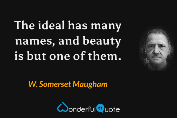 The ideal has many names, and beauty is but one of them. - W. Somerset Maugham quote.