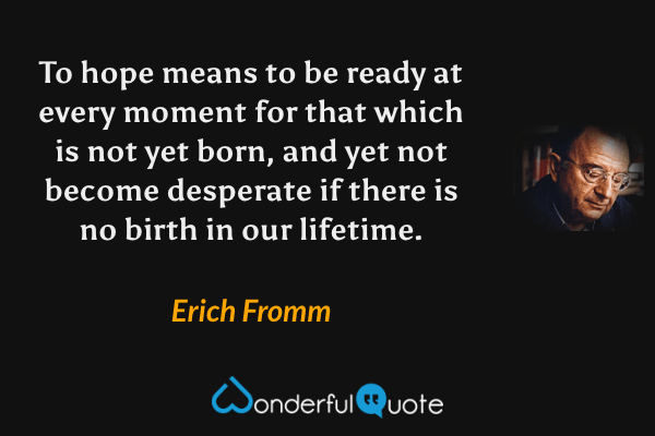 To hope means to be ready at every moment for that which is not yet born, and yet not become desperate if there is no birth in our lifetime. - Erich Fromm quote.