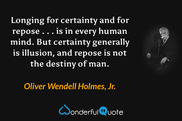 Longing for certainty and for repose . . . is in every human mind.  But certainty generally is illusion, and repose is not the destiny of man. - Oliver Wendell Holmes, Jr. quote.