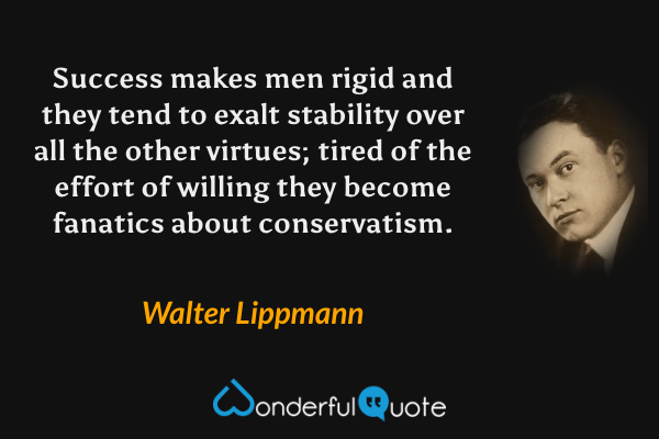 Success makes men rigid and they tend to exalt stability over all the other virtues; tired of the effort of willing they become fanatics about conservatism. - Walter Lippmann quote.