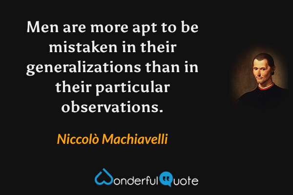 Men are more apt to be mistaken in their generalizations than in their particular observations. - Niccolò Machiavelli quote.