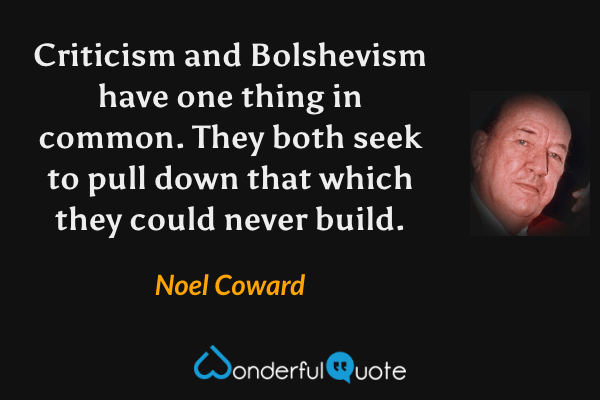 Criticism and Bolshevism have one thing in common. They both seek to pull down that which they could never build. - Noel Coward quote.