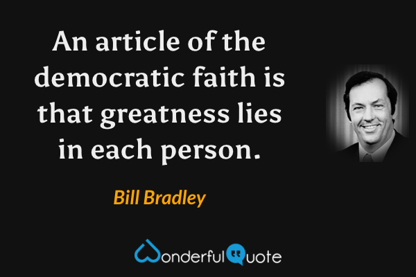 An article of the democratic faith is that greatness lies in each person. - Bill Bradley quote.