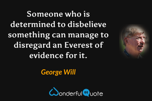 Someone who is determined to disbelieve something can manage to disregard an Everest of evidence for it. - George Will quote.