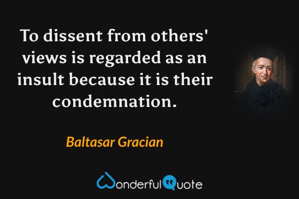 To dissent from others' views is regarded as an insult because it is their condemnation. - Baltasar Gracian quote.