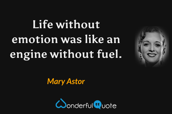 Life without emotion was like an engine without fuel. - Mary Astor quote.