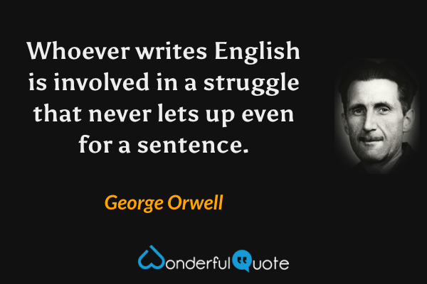 Whoever writes English is involved in a struggle that never lets up even for a sentence. - George Orwell quote.