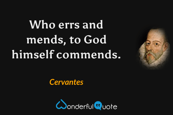 Who errs and mends, to God himself commends. - Cervantes quote.