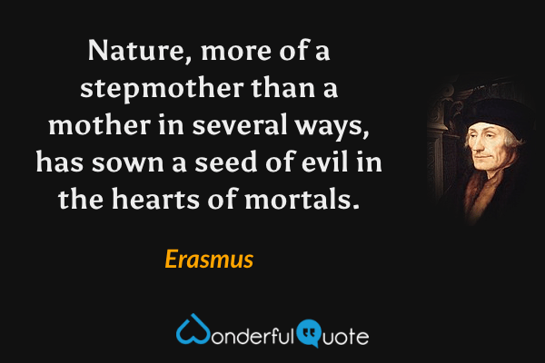 Nature, more of a stepmother than a mother in several ways, has sown a seed of evil in the hearts of mortals. - Erasmus quote.