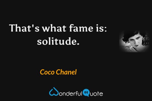 That's what fame is: solitude. - Coco Chanel quote.