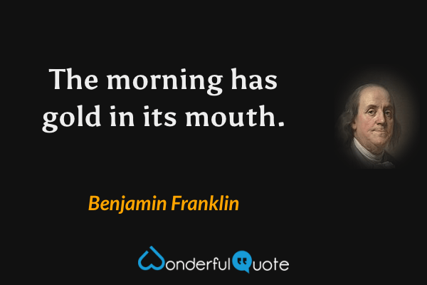 The morning has gold in its mouth. - Benjamin Franklin quote.