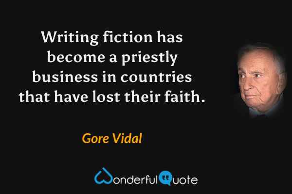 Writing fiction has become a priestly business in countries that have lost their faith. - Gore Vidal quote.