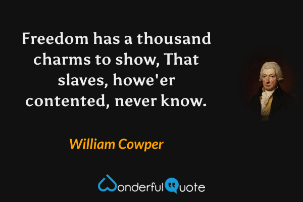 Freedom has a thousand charms to show,
That slaves, howe'er contented, never know. - William Cowper quote.