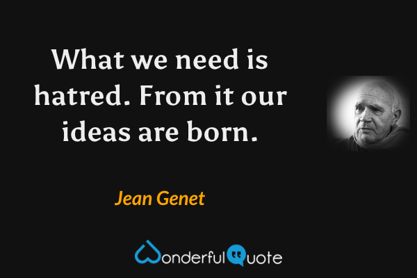 What we need is hatred. From it our ideas are born. - Jean Genet quote.