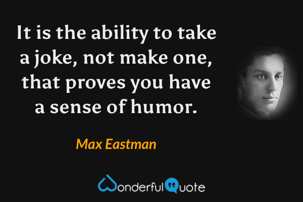 It is the ability to take a joke, not make one, that proves you have a sense of humor. - Max Eastman quote.