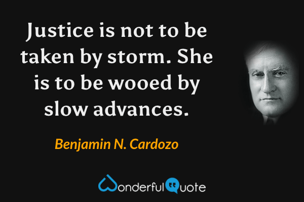 Justice is not to be taken by storm.  She is to be wooed by slow advances. - Benjamin N. Cardozo quote.