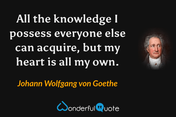 All the knowledge I possess everyone else can acquire, but my heart is all my own. - Johann Wolfgang von Goethe quote.