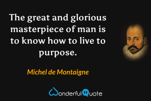 The great and glorious masterpiece of man is to know how to live to purpose. - Michel de Montaigne quote.