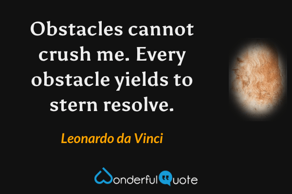 Obstacles cannot crush me.  Every obstacle yields to stern resolve. - Leonardo da Vinci quote.