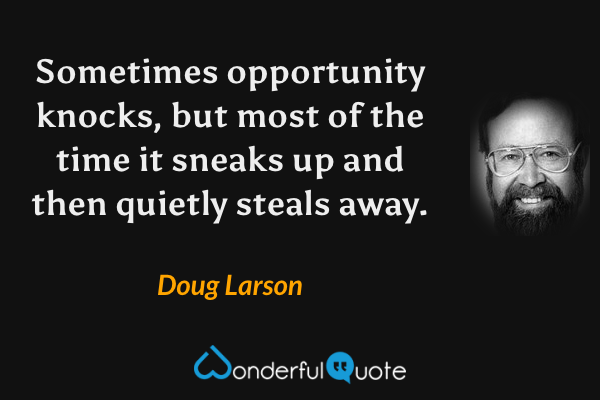 Sometimes opportunity knocks, but most of the time it sneaks up and then quietly steals away. - Doug Larson quote.