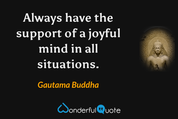 Always have the support of a joyful mind in all situations. - Gautama Buddha quote.