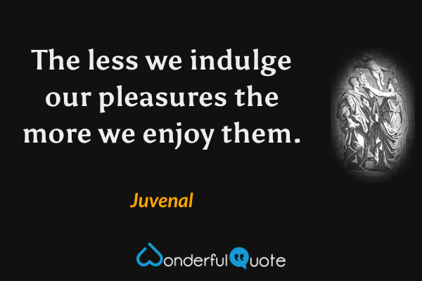 The less we indulge our pleasures the more we enjoy them. - Juvenal quote.