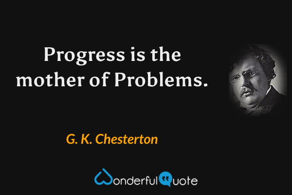 Progress is the mother of Problems. - G. K. Chesterton quote.