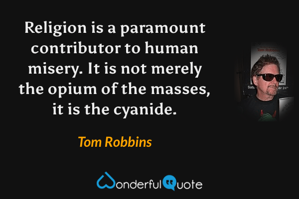 Religion is a paramount contributor to human misery.  It is not merely the opium of the masses, it is the cyanide. - Tom Robbins quote.