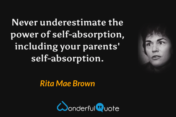 Never underestimate the power of self-absorption, including your parents' self-absorption. - Rita Mae Brown quote.