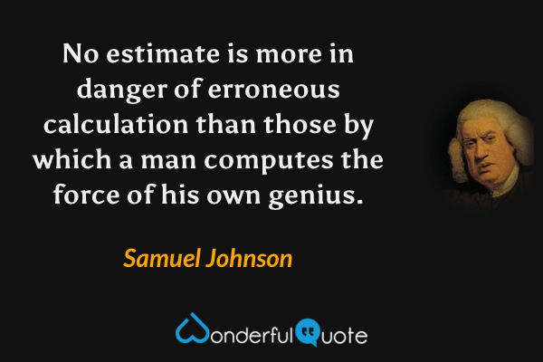No estimate is more in danger of erroneous calculation than those by which a man computes the force of his own genius. - Samuel Johnson quote.