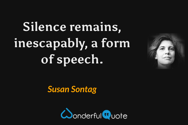 Silence remains, inescapably, a form of speech. - Susan Sontag quote.