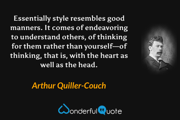 Essentially style resembles good manners. It comes of endeavoring to understand others, of thinking for them rather than yourself—of thinking, that is, with the heart as well as the head. - Arthur Quiller-Couch quote.