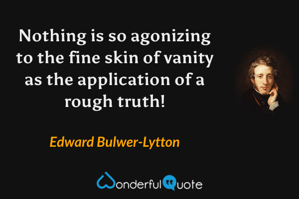 Nothing is so agonizing to the fine skin of vanity as the application of a rough truth! - Edward Bulwer-Lytton quote.