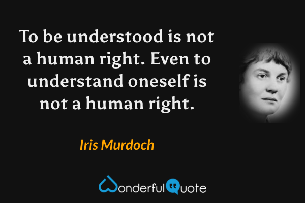 To be understood is not a human right.  Even to understand oneself is not a human right. - Iris Murdoch quote.