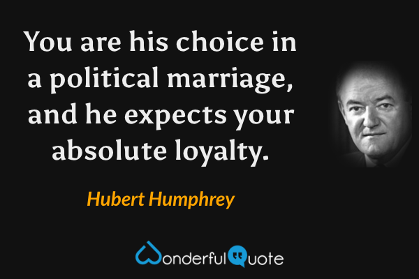 You are his choice in a political marriage, and he expects your absolute loyalty. - Hubert Humphrey quote.