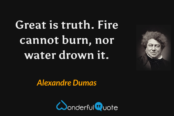 Great is truth. Fire cannot burn, nor water drown it. - Alexandre Dumas quote.