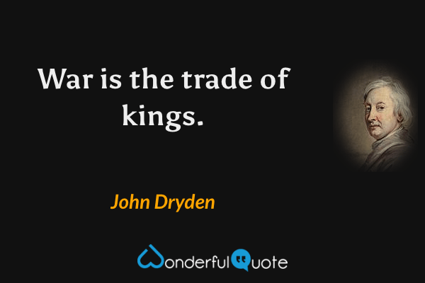 War is the trade of kings. - John Dryden quote.
