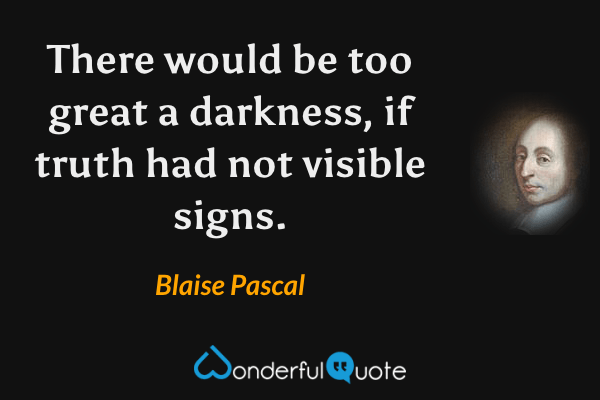There would be too great a darkness, if truth had not visible signs. - Blaise Pascal quote.