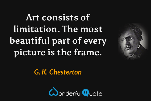 Art consists of limitation. The most beautiful part of every picture is the frame. - G. K. Chesterton quote.