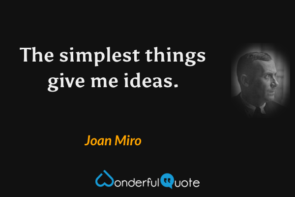 The simplest things give me ideas. - Joan Miro quote.